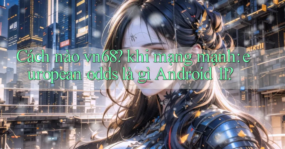 Cách nào vn68 khi mạng mạnh european odds là gì Android 11