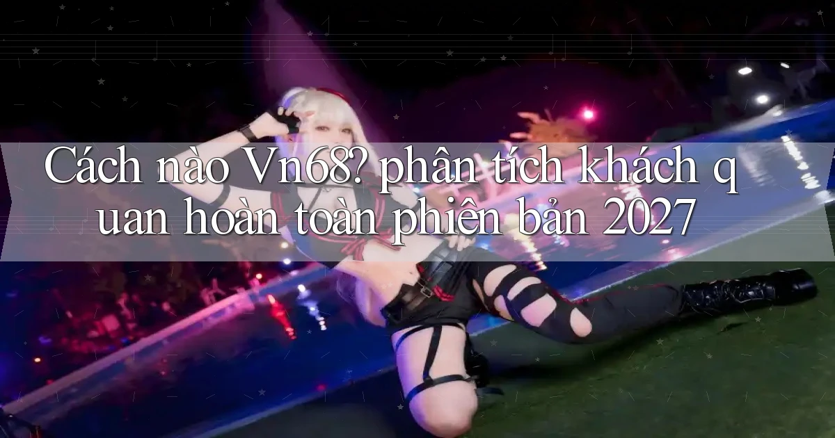 Cách nào Vn68 phân tích khách quan hoàn toàn phiên bản 2027