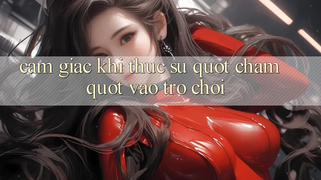 Cảm giác khi thực sự " chạm" vào trò chơi Cảm giác khi thực sự " chạm" vào trò chơi