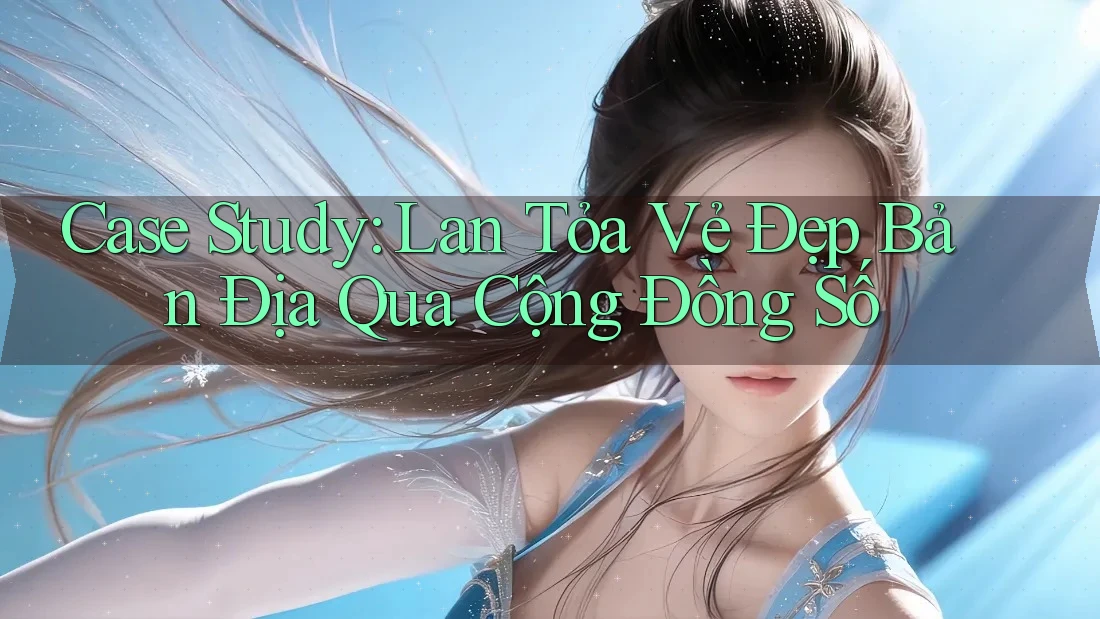 Case Study: Lan Tỏa Vẻ Đẹp Bản Địa Qua Cộng Đồng Số