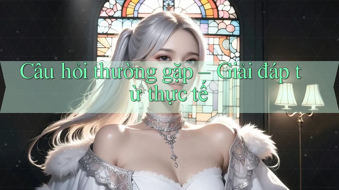 Câu hỏi thường gặp – Giải đáp từ thực tế Câu hỏi thường gặp – Giải đáp từ thực tế