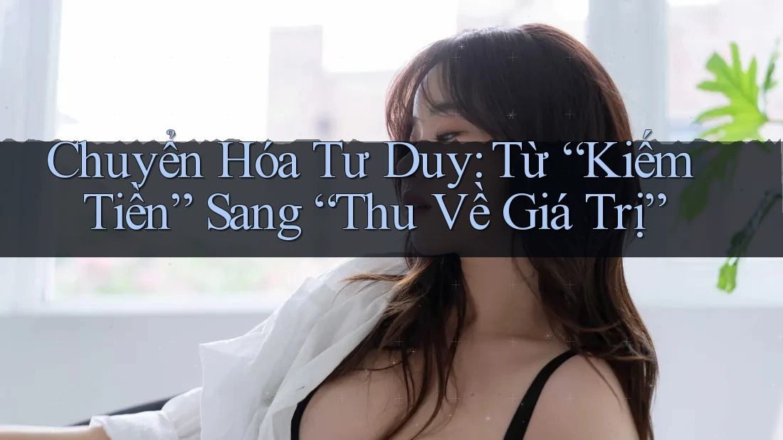 Chuyển Hóa Tư Duy: Từ “Kiếm Tiền” Sang “Thu Về Giá Trị”