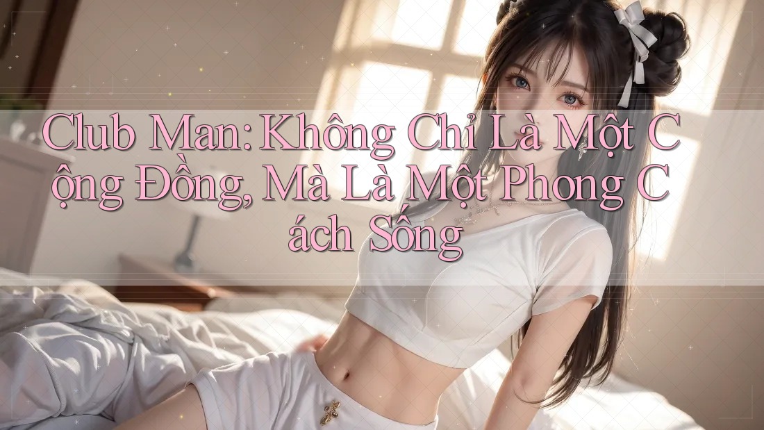 Club Man: Không Chỉ Là Một Cộng Đồng, Mà Là Một Phong Cách Sống Club Man: Không Chỉ Là Một Cộng Đồng, Mà Là Một Phong Cách Sống