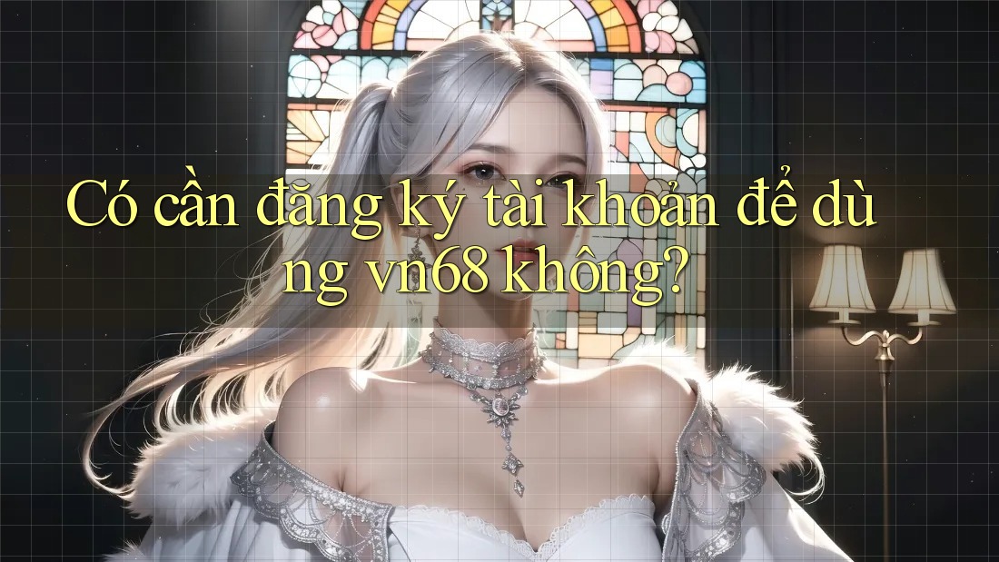 Có cần đăng ký tài khoản để dùng vn68 không? Có cần đăng ký tài khoản để dùng vn68 không?