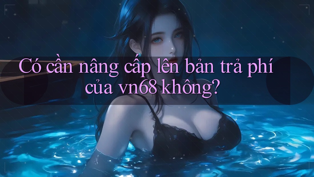 Có cần nâng cấp lên bản trả phí của vn68 không? Có cần nâng cấp lên bản trả phí của vn68 không?
