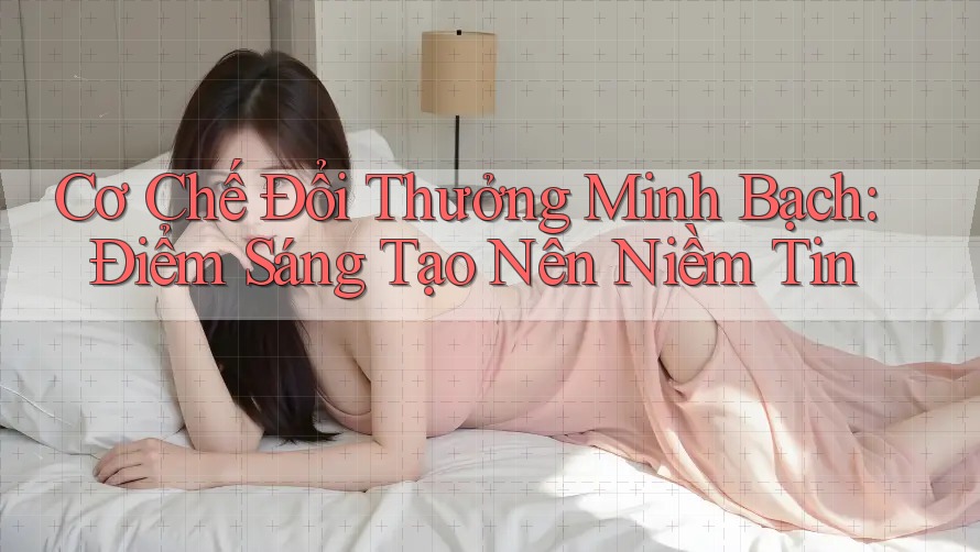 Cơ Chế Đổi Thưởng Minh Bạch: Điểm Sáng Tạo Nên Niềm Tin Cơ Chế Đổi Thưởng Minh Bạch: Điểm Sáng Tạo Nên Niềm Tin