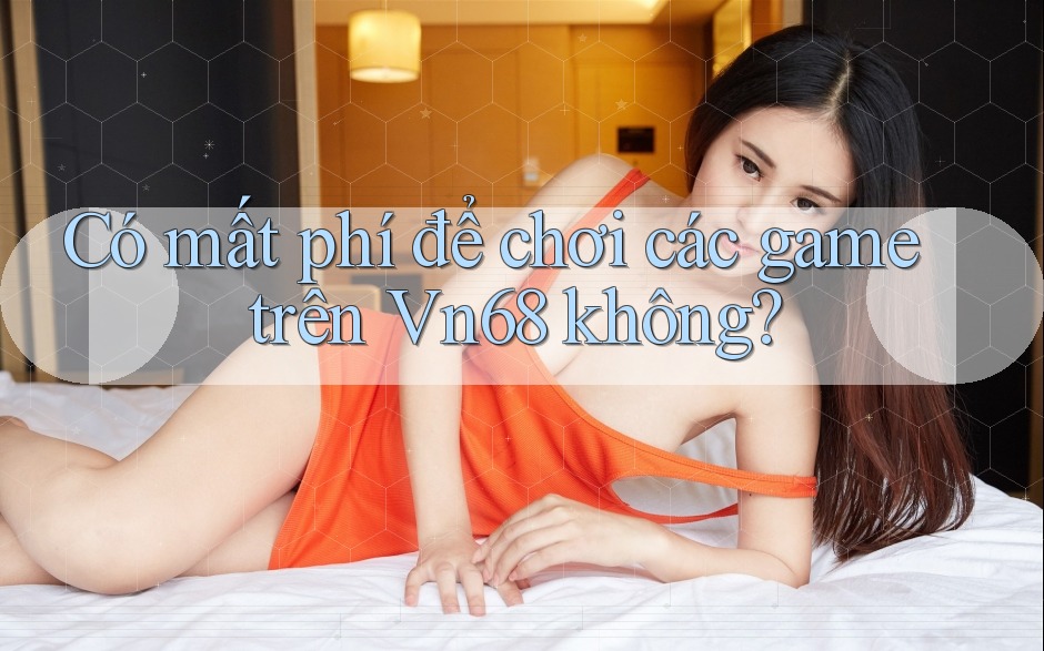 Có mất phí để chơi các game trên Vn68 không?