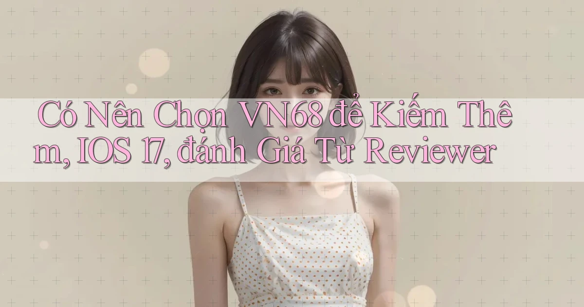 Có nên chọn vn68 để kiếm thêm, iOS 17, đánh giá từ reviewer