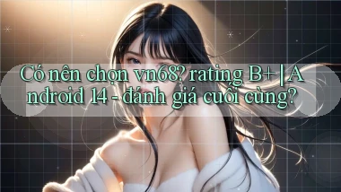 Có nên chọn vn68 rating B  Android 14   đánh giá cuối cùng