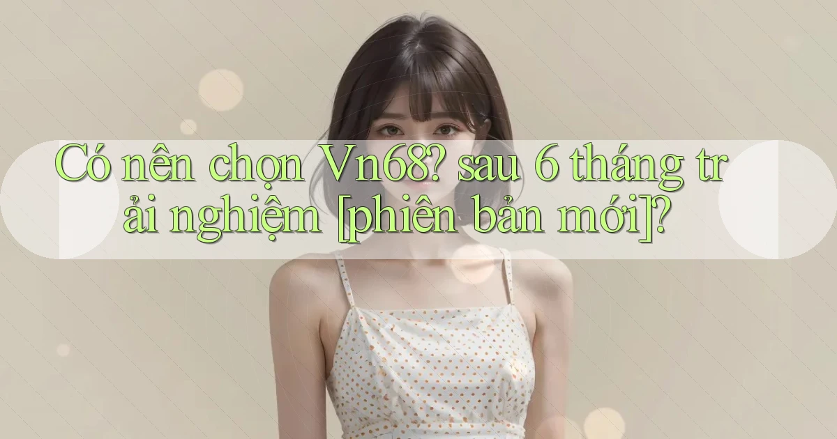 Có nên chọn Vn68 sau 6 tháng trải nghiệm [phiên bản mới]