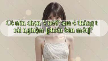 Có nên chọn Vn68 sau 6 tháng trải nghiệm [phiên bản mới]