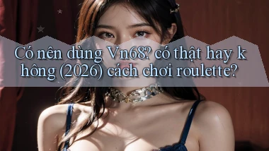 Có nên dùng Vn68 có thật hay không (2026) cách chơi roulette