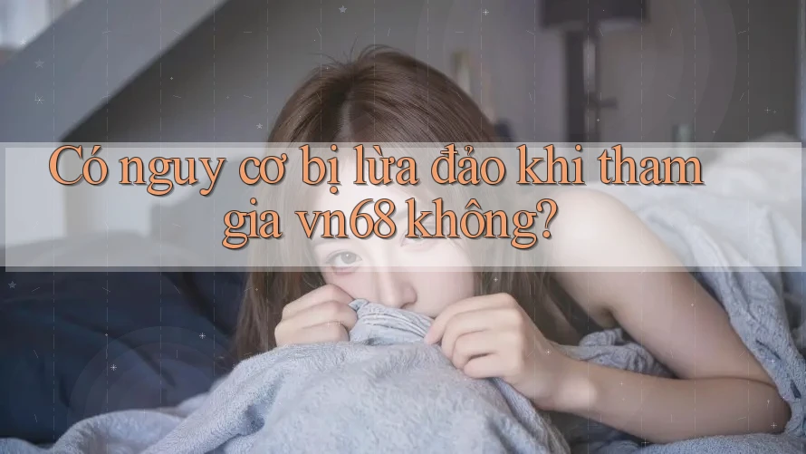 Có nguy cơ bị lừa đảo khi tham gia vn68 không?
