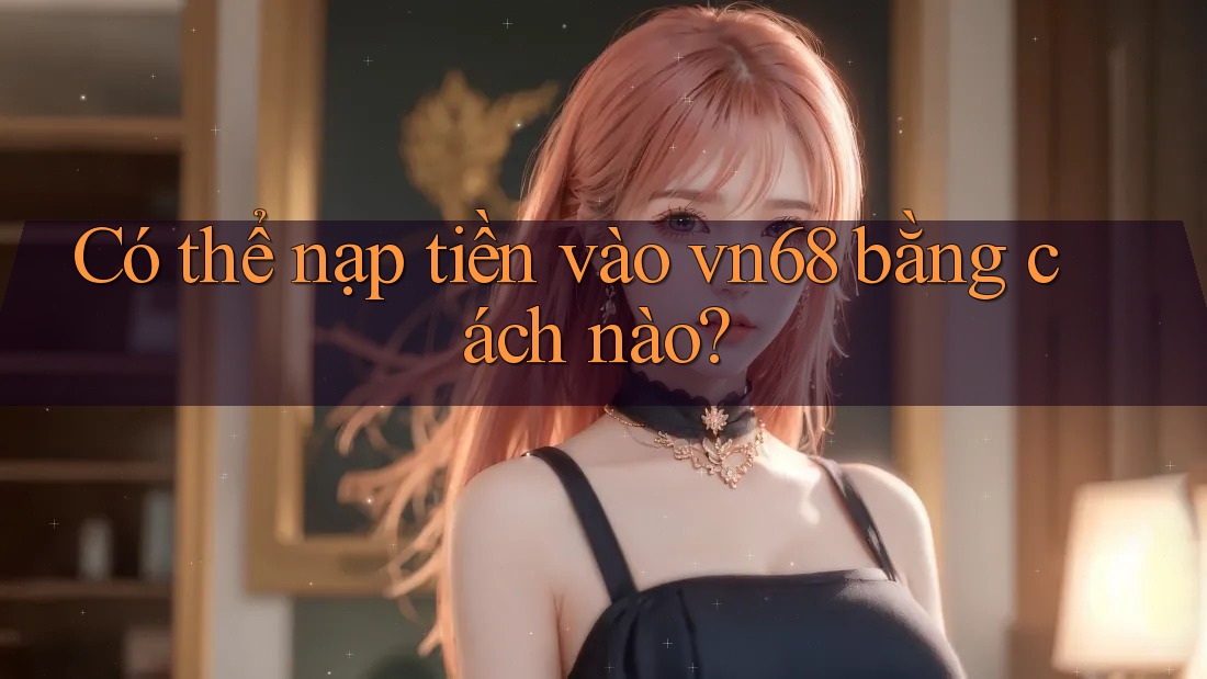 Có thể nạp tiền vào vn68 bằng cách nào? Có thể nạp tiền vào vn68 bằng cách nào?