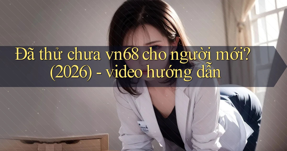 Đã thử chưa vn68 cho người mới (2026)   video hướng dẫn