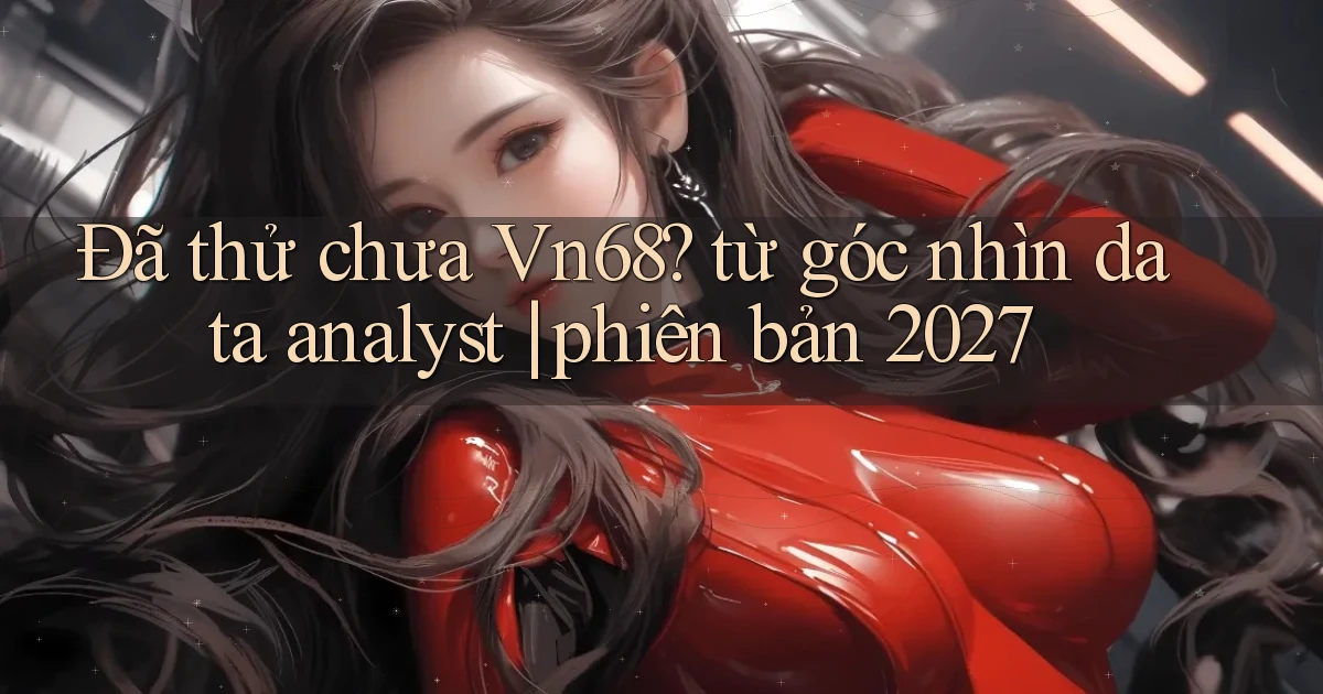 Đã thử chưa Vn68 từ góc nhìn data analyst phiên bản 2027