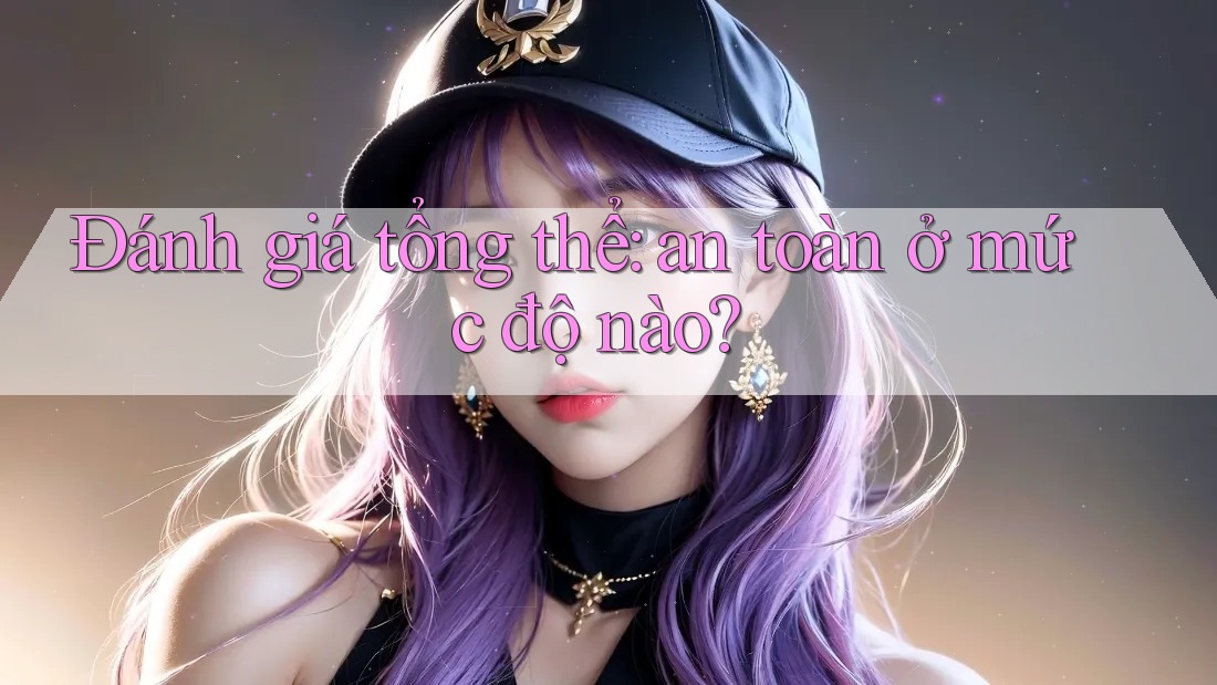 Đánh giá tổng thể: an toàn ở mức độ nào? Đánh giá tổng thể: an toàn ở mức độ nào?