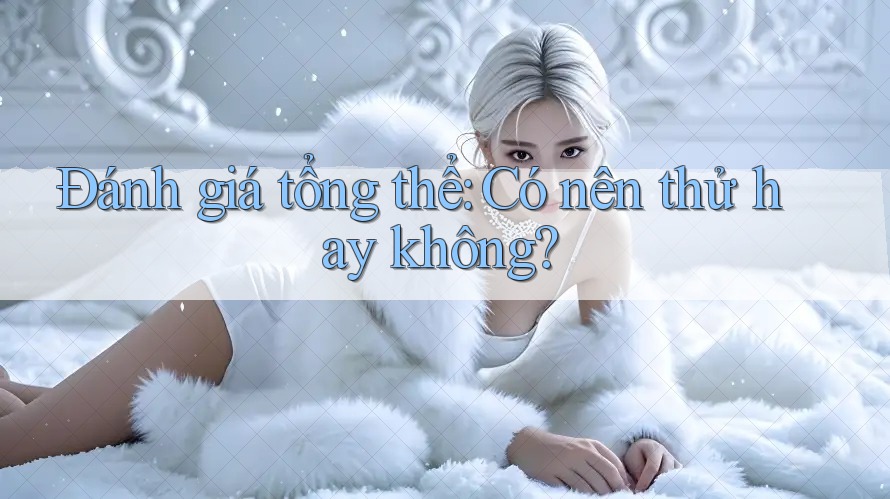 Đánh giá tổng thể: Có nên thử hay không?