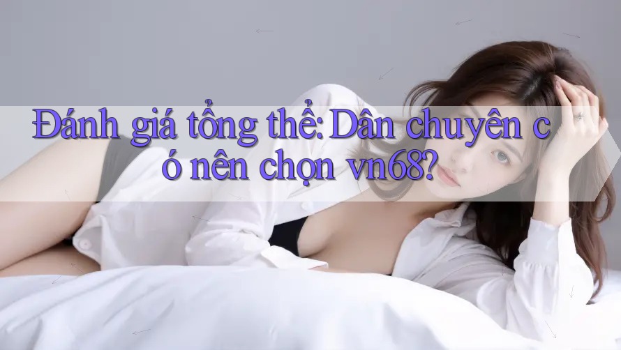 Đánh giá tổng thể: Dân chuyên có nên chọn vn68? Đánh giá tổng thể: Dân chuyên có nên chọn vn68?