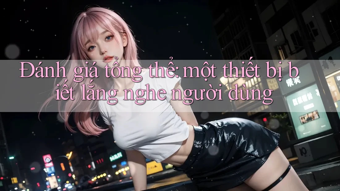 Đánh giá tổng thể: một thiết bị biết lắng nghe người dùng Đánh giá tổng thể: một thiết bị biết lắng nghe người dùng