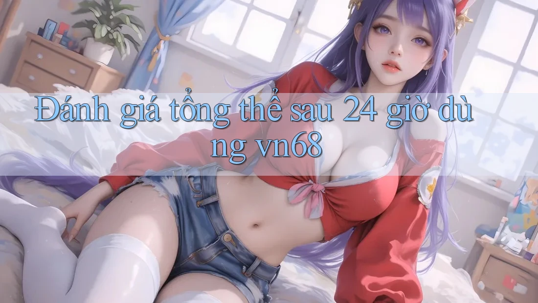 Đánh giá tổng thể sau 24 giờ dùng vn68