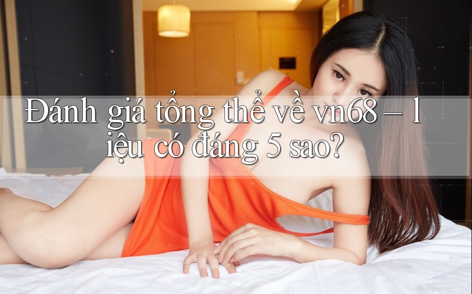 Đánh giá tổng thể về vn68 – liệu có đáng 5 sao? Đánh giá tổng thể về vn68 – liệu có đáng 5 sao?