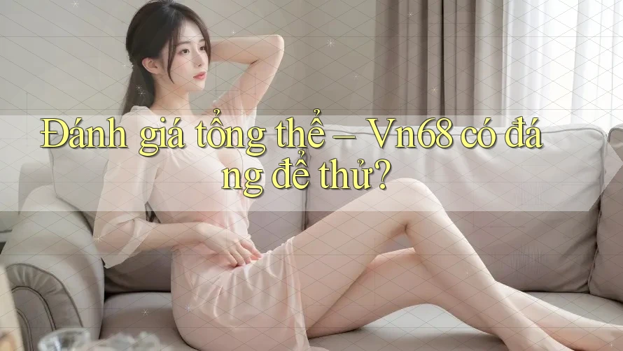 Đánh giá tổng thể – Vn68 có đáng để thử? Đánh giá tổng thể – Vn68 có đáng để thử?