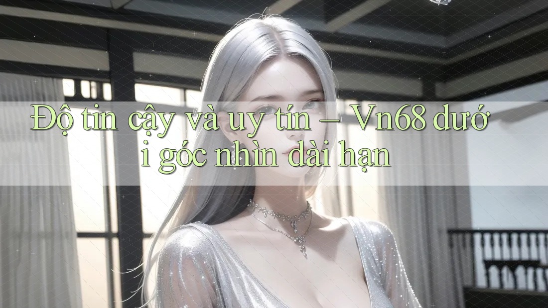 Độ tin cậy và uy tín – Vn68 dưới góc nhìn dài hạn Độ tin cậy và uy tín – Vn68 dưới góc nhìn dài hạn