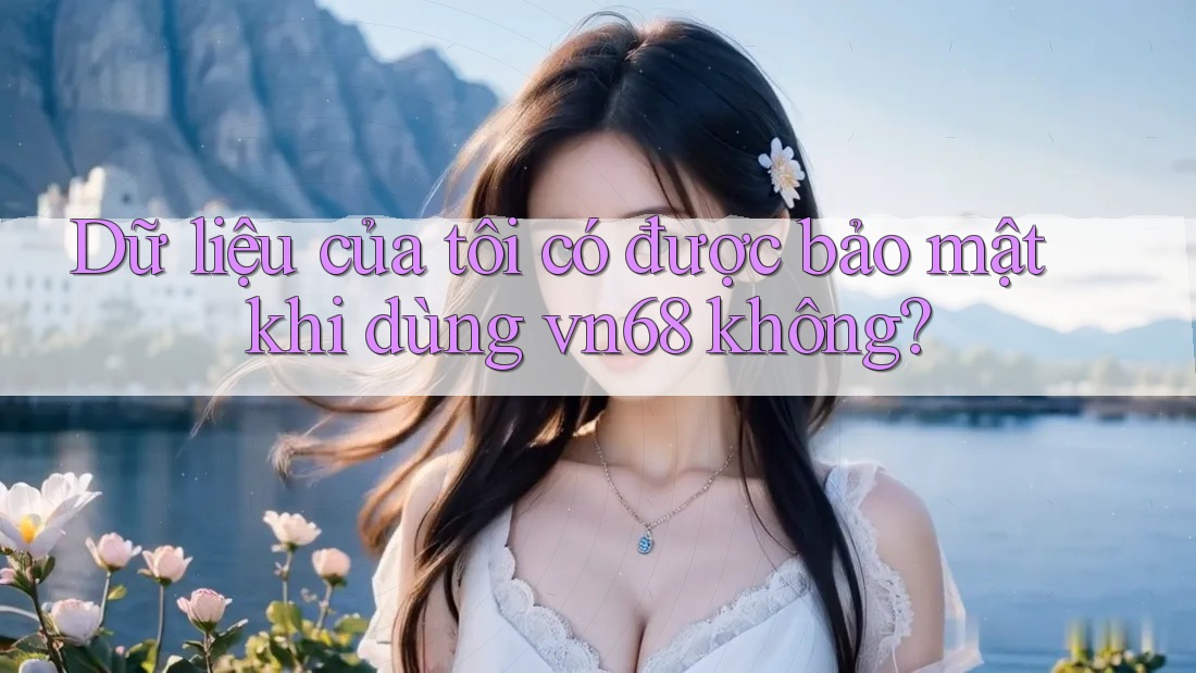 Dữ liệu của tôi có được bảo mật khi dùng vn68 không? Dữ liệu của tôi có được bảo mật khi dùng vn68 không?