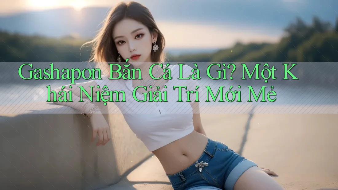Gashapon Bắn Cá Là Gì? Một Khái Niệm Giải Trí Mới Mẻ Gashapon Bắn Cá Là Gì? Một Khái Niệm Giải Trí Mới Mẻ