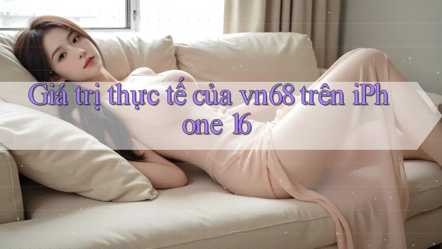 Giá trị thực tế của vn68 trên iPhone 16 Giá trị thực tế của vn68 trên iPhone 16