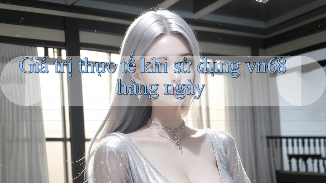 Giá trị thực tế khi sử dụng vn68 hàng ngày Giá trị thực tế khi sử dụng vn68 hàng ngày
