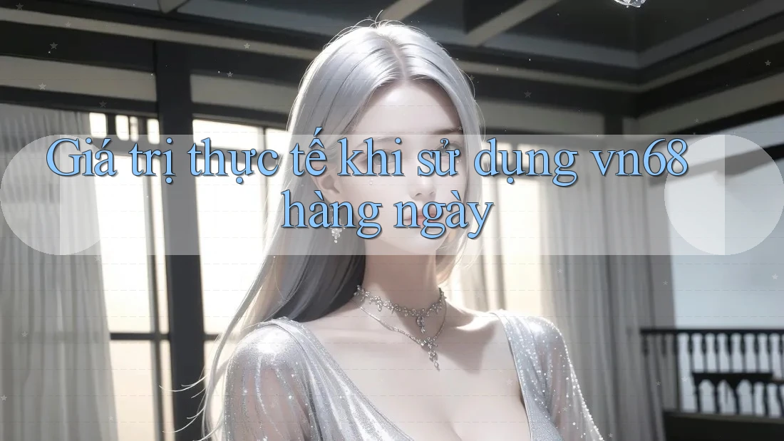 Giá trị thực tế khi sử dụng vn68 hàng ngày Giá trị thực tế khi sử dụng vn68 hàng ngày