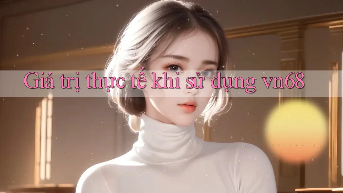 Giá trị thực tế khi sử dụng vn68