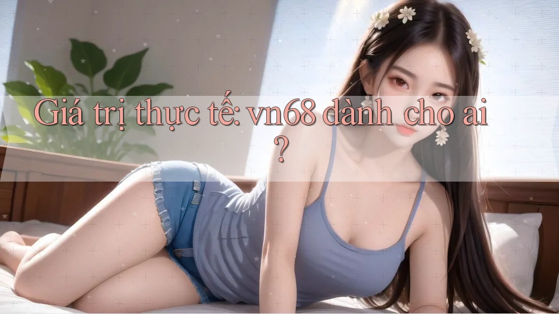 Giá trị thực tế: vn68 dành cho ai? Giá trị thực tế: vn68 dành cho ai?