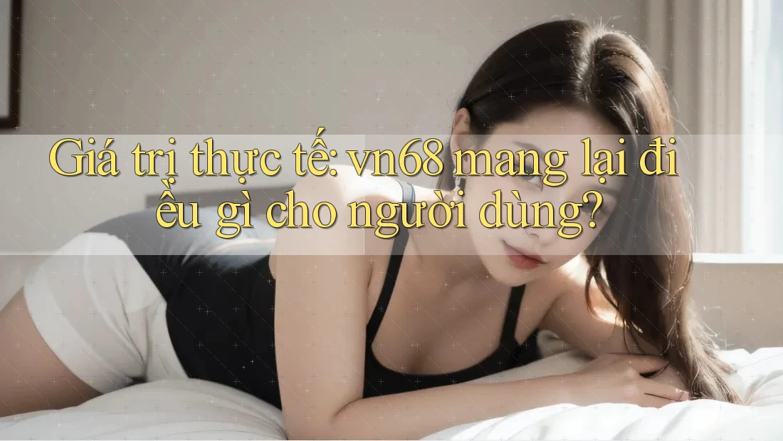 Giá trị thực tế: vn68 mang lại điều gì cho người dùng? Giá trị thực tế: vn68 mang lại điều gì cho người dùng?