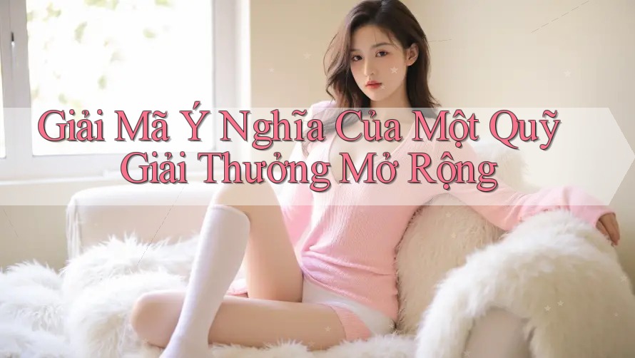 Giải Mã Ý Nghĩa Của Một Quỹ Giải Thưởng Mở Rộng