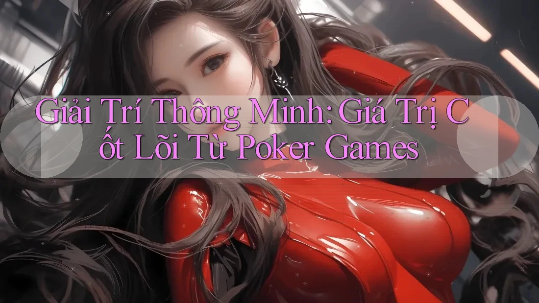 Giải Trí Thông Minh: Giá Trị Cốt Lõi Từ Poker Games