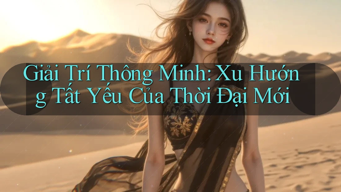 Giải Trí Thông Minh: Xu Hướng Tất Yếu Của Thời Đại Mới Giải Trí Thông Minh: Xu Hướng Tất Yếu Của Thời Đại Mới