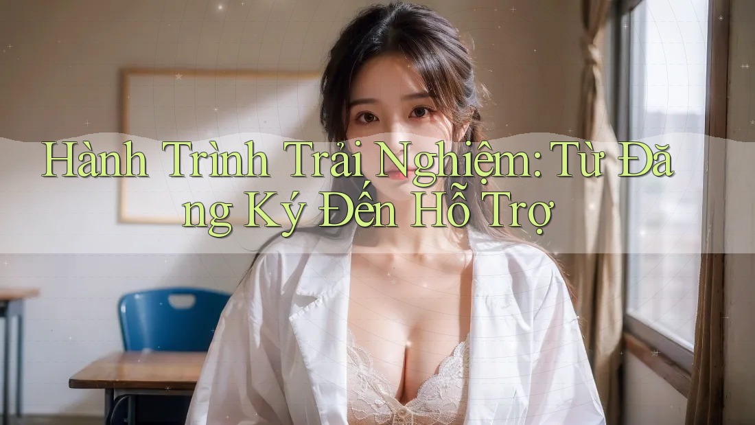 Hành Trình Trải Nghiệm: Từ Đăng Ký Đến Hỗ Trợ Hành Trình Trải Nghiệm: Từ Đăng Ký Đến Hỗ Trợ