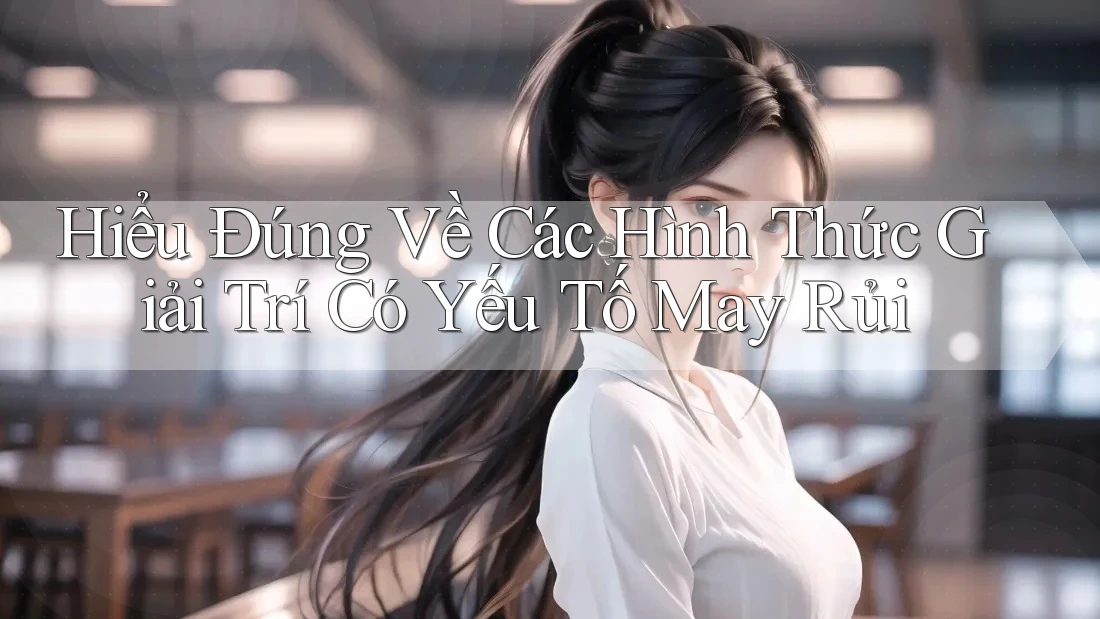 Hiểu Đúng Về Các Hình Thức Giải Trí Có Yếu Tố May Rủi Hiểu Đúng Về Các Hình Thức Giải Trí Có Yếu Tố May Rủi