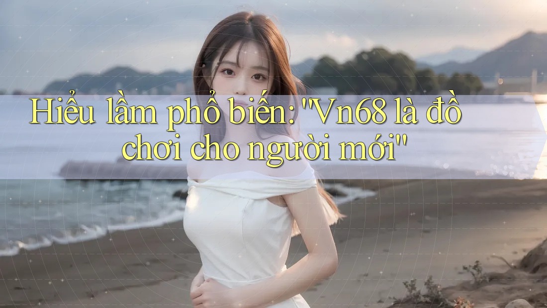 Hiểu lầm phổ biến: “Vn68 là đồ chơi cho người mới” Hiểu lầm phổ biến: “Vn68 là đồ chơi cho người mới”
