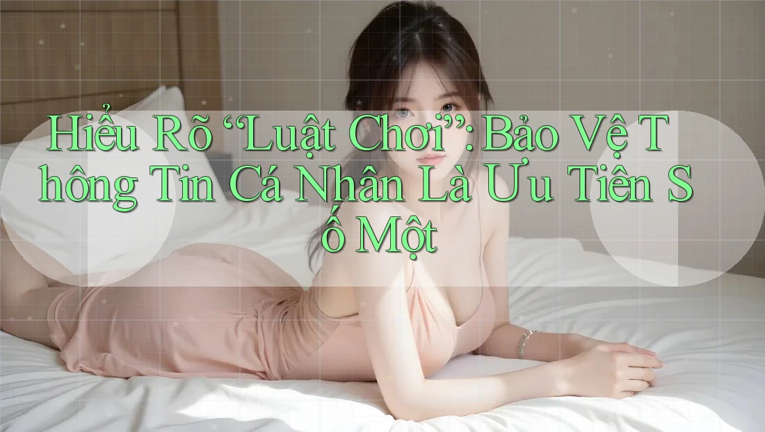 Hiểu Rõ “Luật Chơi”: Bảo Vệ Thông Tin Cá Nhân Là Ưu Tiên Số Một Hiểu Rõ “Luật Chơi”: Bảo Vệ Thông Tin Cá Nhân Là Ưu Tiên Số Một