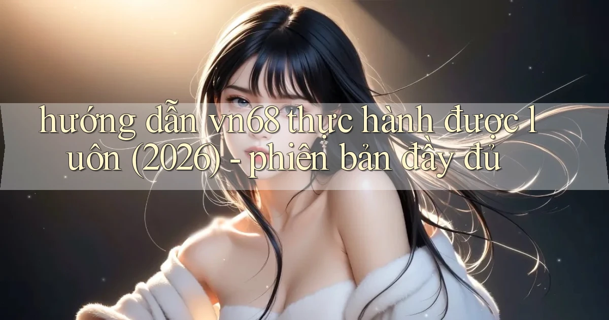 hướng dẫn vn68 thực hành được luôn (2026)   phiên bản đầy đủ