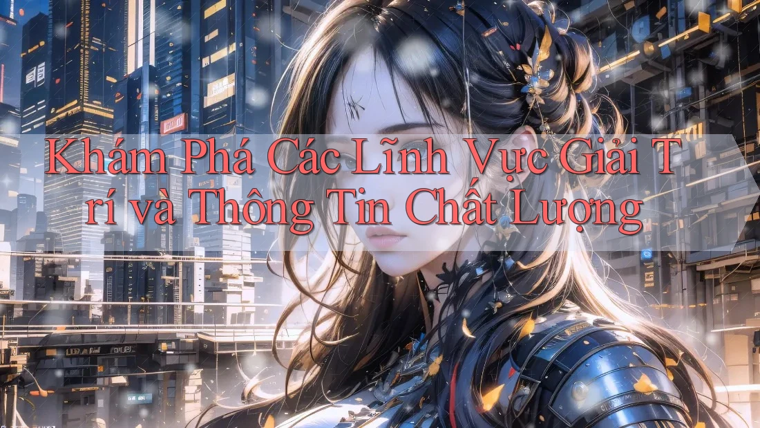 Khám Phá Các Lĩnh Vực Giải Trí và Thông Tin Chất Lượng Khám Phá Các Lĩnh Vực Giải Trí và Thông Tin Chất Lượng