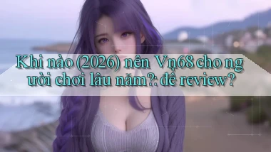 Khi nào (2026) nên Vn68 cho người chơi lâu năm để review