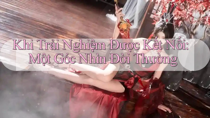 Khi Trải Nghiệm Được Kết Nối: Một Góc Nhìn Đời Thường