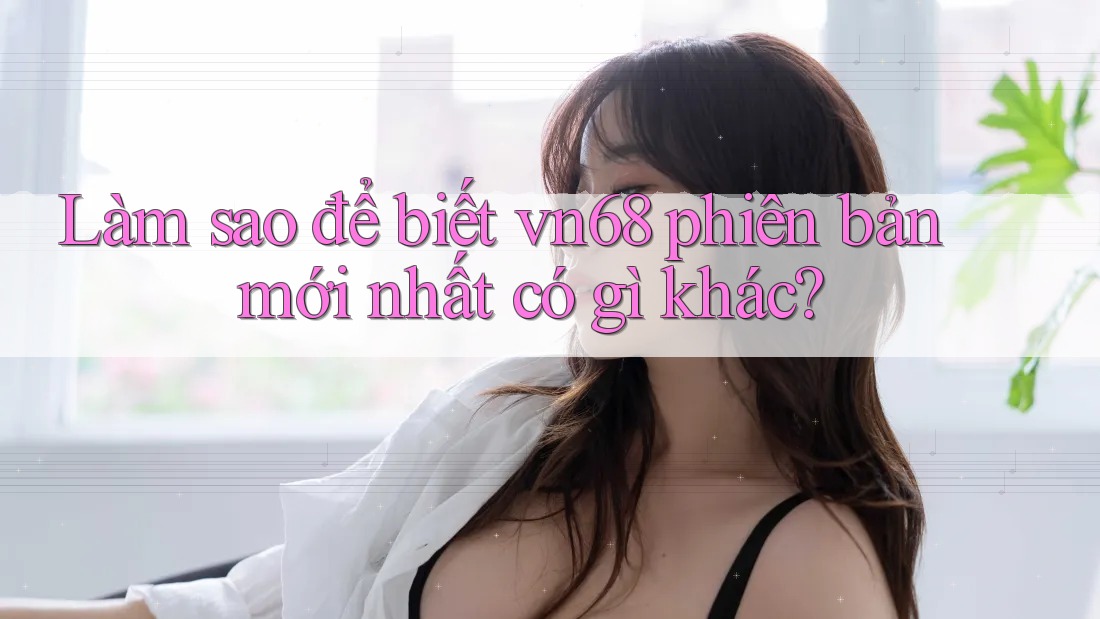 Làm sao để biết vn68 phiên bản mới nhất có gì khác?