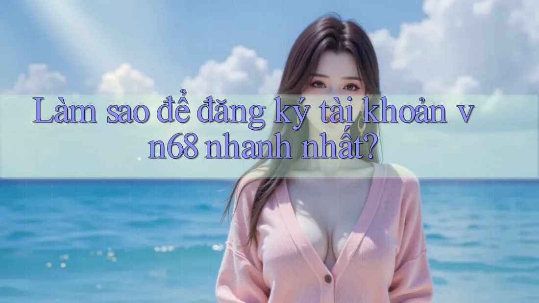 Làm sao để đăng ký tài khoản vn68 nhanh nhất?
