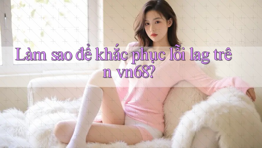 Làm sao để khắc phục lỗi lag trên vn68? Làm sao để khắc phục lỗi lag trên vn68?